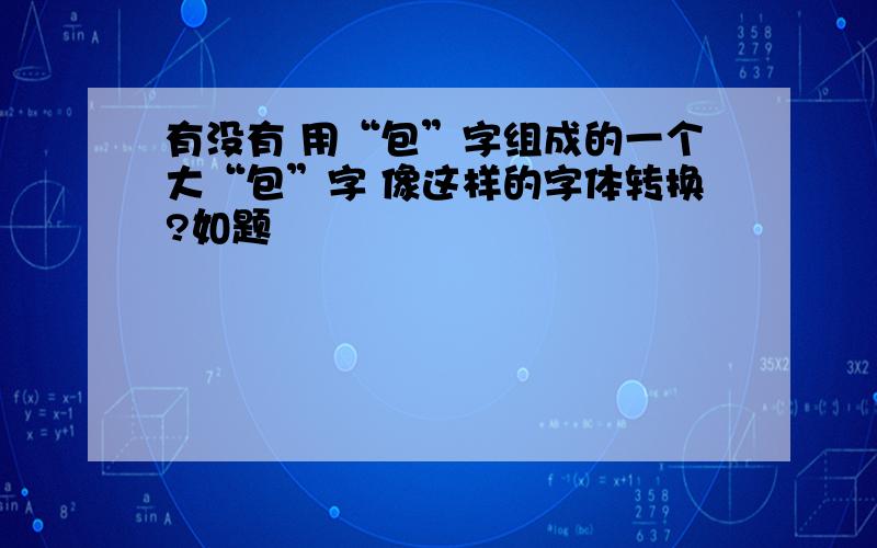 有没有 用“包”字组成的一个大“包”字 像这样的字体转换?如题