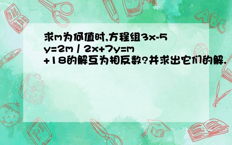 求m为何值时,方程组3x-5y=2m / 2x+7y=m+18的解互为相反数?并求出它们的解.