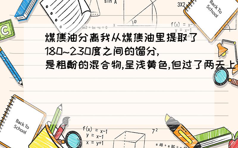 煤焦油分离我从煤焦油里提取了180~230度之间的馏分,是粗酚的混合物,呈浅黄色,但过了两天上部就变黑了,请问是什么原因.最好能详细点