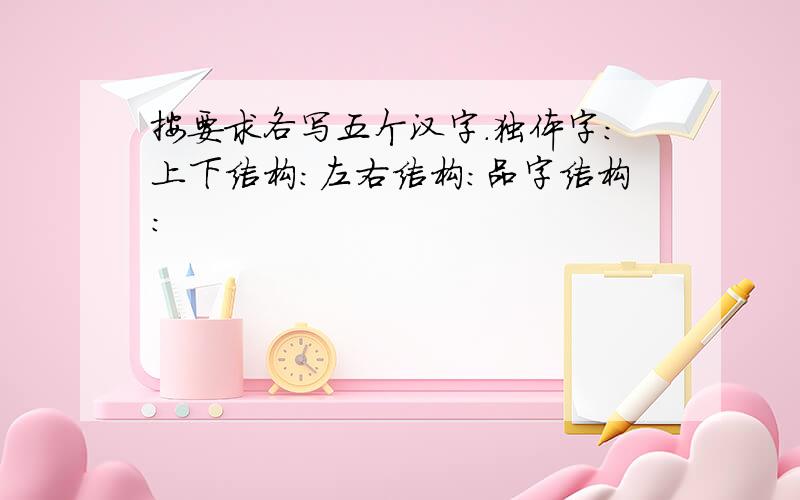 按要求各写五个汉字.独体字：上下结构：左右结构：品字结构：