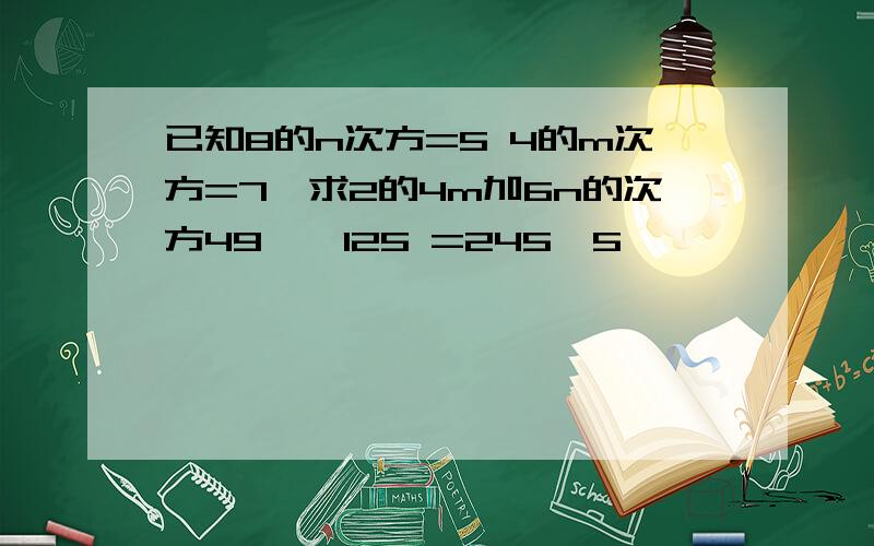 已知8的n次方=5 4的m次方=7,求2的4m加6n的次方49*√125 =245√5