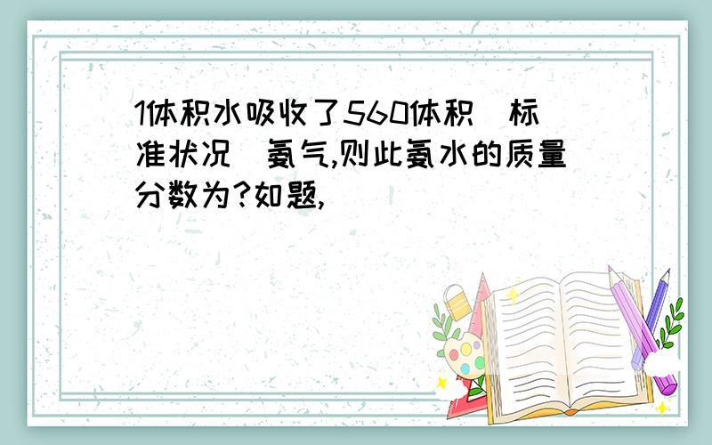 1体积水吸收了560体积(标准状况)氨气,则此氨水的质量分数为?如题,