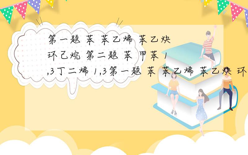 第一题 苯 苯乙烯 苯乙炔 环己烷 第二题 苯 甲苯 1,3丁二烯 1,3第一题 苯 苯乙烯 苯乙炔 环己烷 第二题 苯 甲苯 1,3丁二烯 1,3丁二炔 第三题 1-氯戊烷 2-溴丁烷 碘甲烷 这三题都是用化学方法鉴