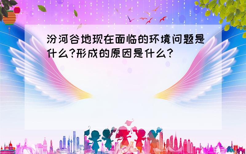 汾河谷地现在面临的环境问题是什么?形成的原因是什么?