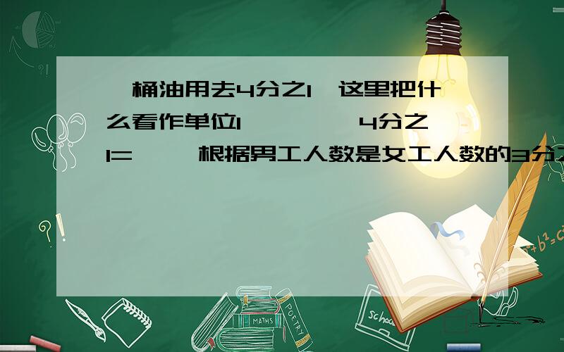 一桶油用去4分之1,这里把什么看作单位1,【 】×4分之1=【 】根据男工人数是女工人数的3分之2,填写【 】×3分之2=【 】妈妈把5分之2千克茶叶平均分成8包,每包是5分之2千克的几分之几,每包茶