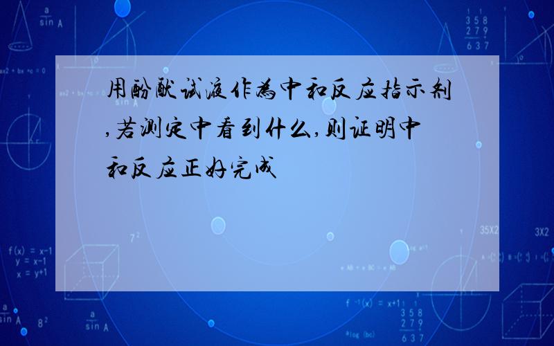 用酚酞试液作为中和反应指示剂,若测定中看到什么,则证明中和反应正好完成