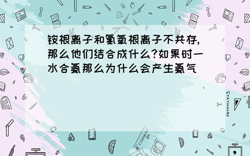 铵根离子和氢氧根离子不共存,那么他们结合成什么?如果时一水合氨那么为什么会产生氨气