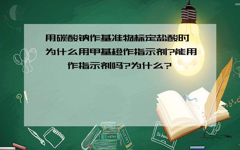 用碳酸钠作基准物标定盐酸时,为什么用甲基橙作指示剂?能用酚酞作指示剂吗?为什么?