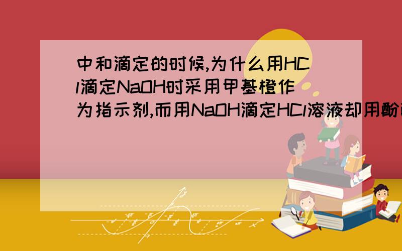 中和滴定的时候,为什么用HCl滴定NaOH时采用甲基橙作为指示剂,而用NaOH滴定HCl溶液却用酚酞?