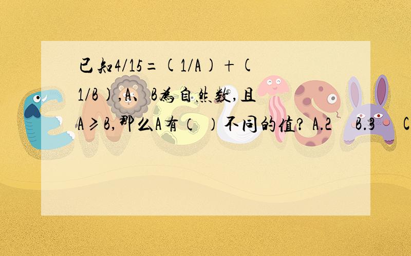 已知4/15=(1/A)+(1/B),A、B为自然数,且A≥B,那么A有（ ）不同的值? A．2     B．3      C．4     D．5要求详细解题过程！