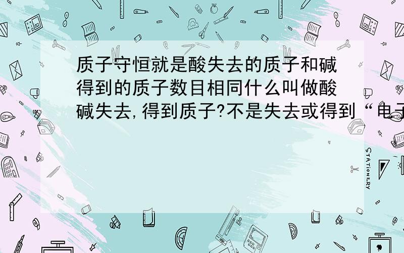 质子守恒就是酸失去的质子和碱得到的质子数目相同什么叫做酸碱失去,得到质子?不是失去或得到“电子”吗,区别是什么?