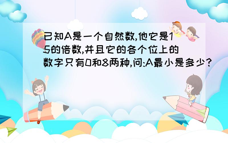 已知A是一个自然数,他它是15的倍数,并且它的各个位上的数字只有0和8两种,问:A最小是多少?