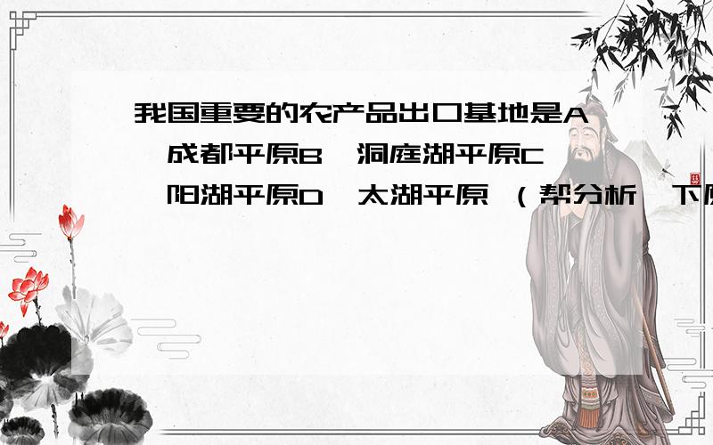 我国重要的农产品出口基地是A、成都平原B、洞庭湖平原C、鄱阳湖平原D、太湖平原 （帮分析一下原因,