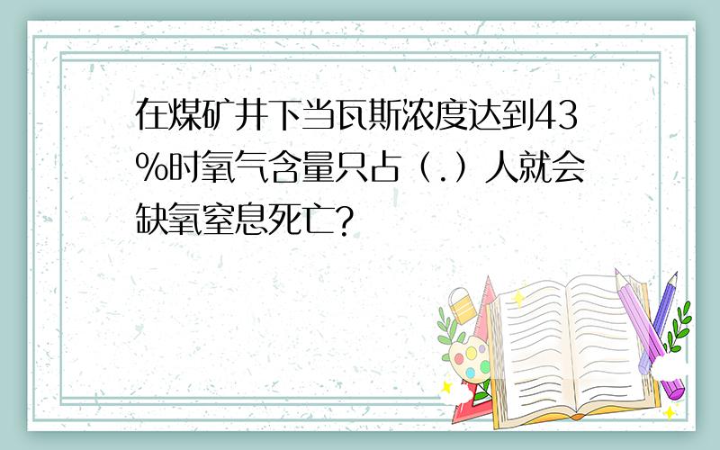 在煤矿井下当瓦斯浓度达到43%时氧气含量只占（.）人就会缺氧窒息死亡?