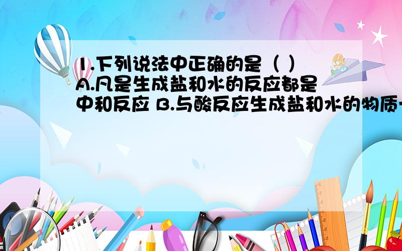 1.下列说法中正确的是（ ）A.凡是生成盐和水的反应都是中和反应 B.与酸反应生成盐和水的物质一定是碱 C.凡