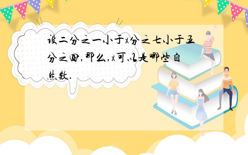 设二分之一小于x分之七小于五分之四,那么,x可以是哪些自然数.