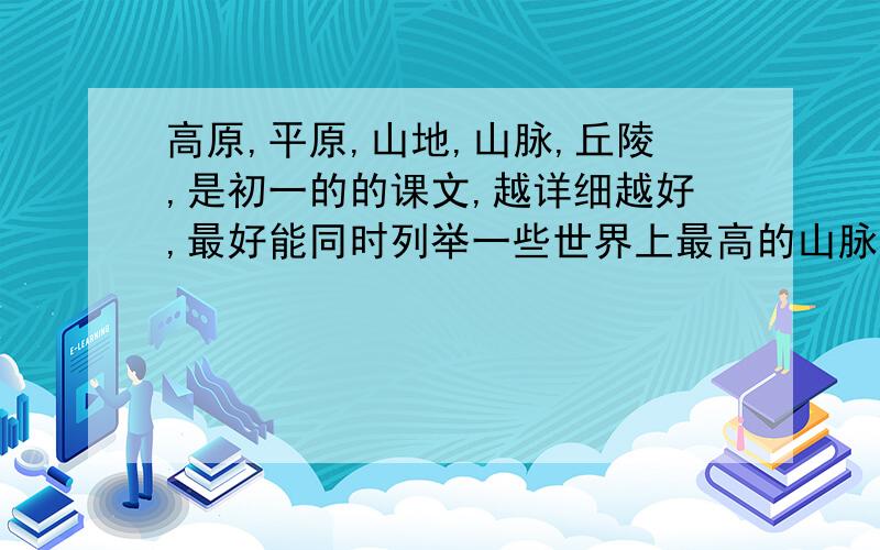 高原,平原,山地,山脉,丘陵,是初一的的课文,越详细越好,最好能同时列举一些世界上最高的山脉......