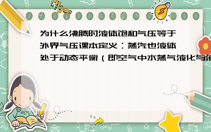 为什么沸腾时液体饱和气压等于外界气压课本定义：蒸汽也液体处于动态平衡（即空气中水蒸气液化与液体蒸发处于平衡）的叫饱和汽在一定温度下饱和汽的分子数密度是一定,因而饱和汽得