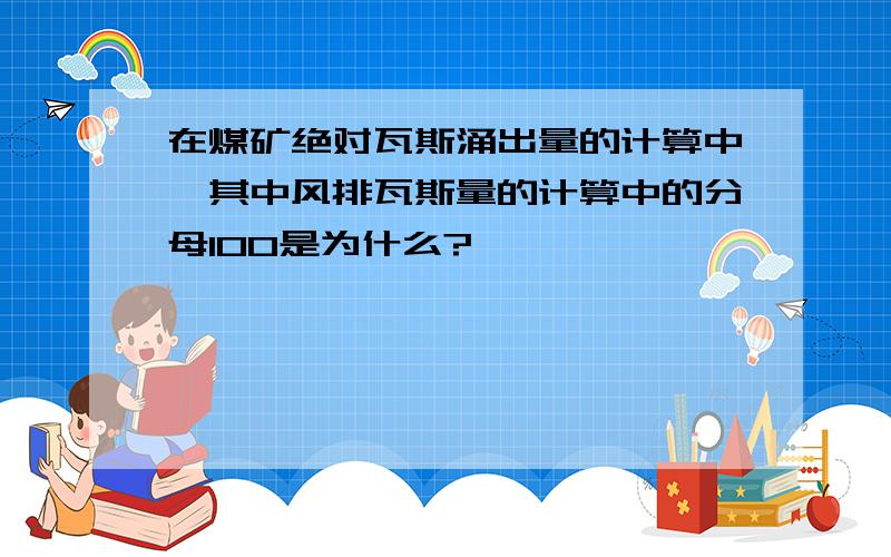 在煤矿绝对瓦斯涌出量的计算中,其中风排瓦斯量的计算中的分母100是为什么?