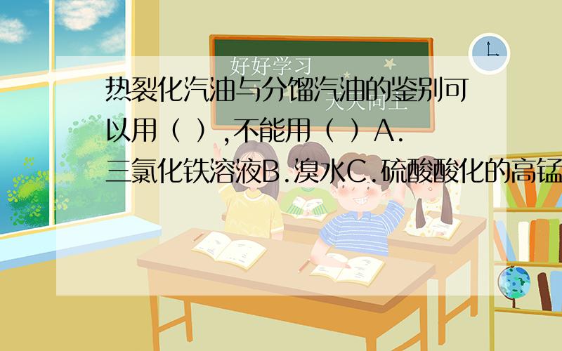 热裂化汽油与分馏汽油的鉴别可以用（ ）,不能用（ ）A.三氯化铁溶液B.溴水C.硫酸酸化的高锰酸钾溶液D.氢氧化钠溶液