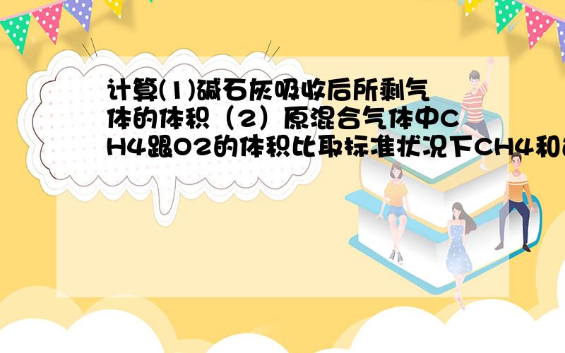 计算(1)碱石灰吸收后所剩气体的体积（2）原混合气体中CH4跟O2的体积比取标准状况下CH4和过量O2的混合气体896mL,点燃,将燃烧后的气体用过量碱石灰吸收,碱石灰增重0.8g.若将点燃后的气体用过