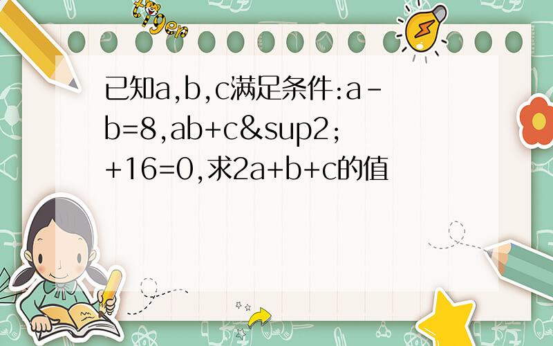 已知a,b,c满足条件:a-b=8,ab+c²+16=0,求2a+b+c的值