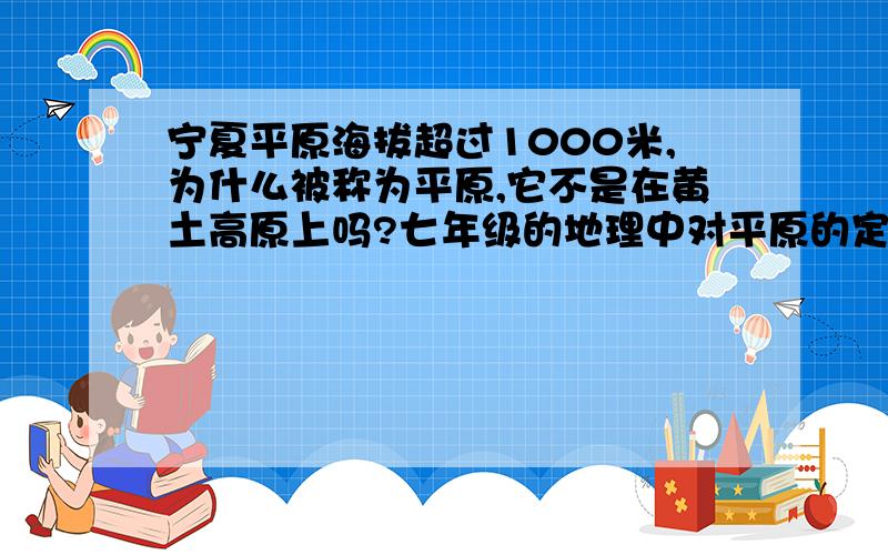 宁夏平原海拔超过1000米,为什么被称为平原,它不是在黄土高原上吗?七年级的地理中对平原的定义是海拔低于200米,这是怎么回事呢?宁夏平原的取名是从什么时候开始的呢?