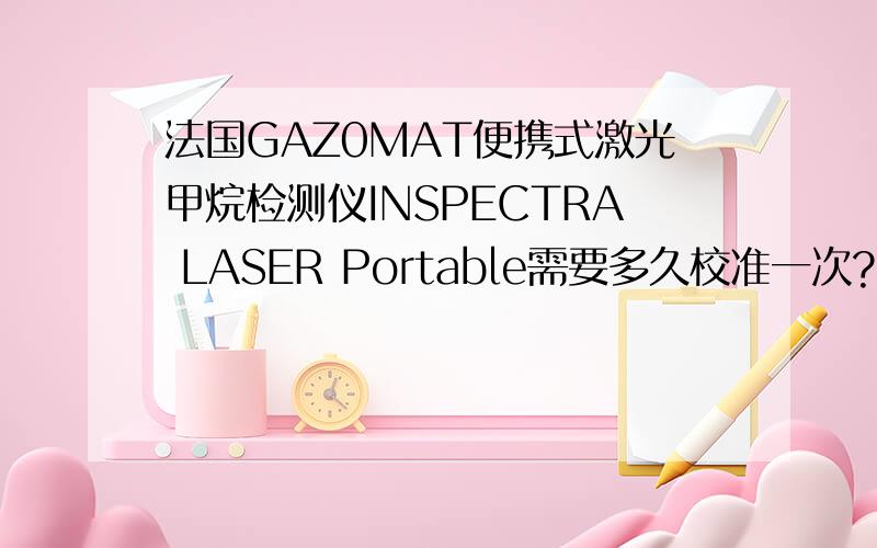 法国GAZ0MAT便携式激光甲烷检测仪INSPECTRA LASER Portable需要多久校准一次?