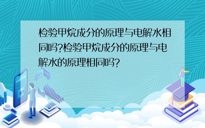 检验甲烷成分的原理与电解水相同吗?检验甲烷成分的原理与电解水的原理相同吗?