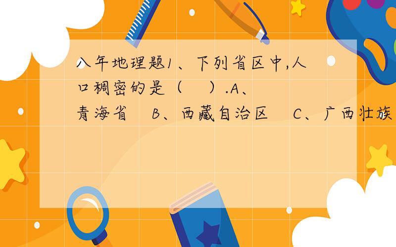 八年地理题1、下列省区中,人口稠密的是（    ）.A、青海省    B、西藏自治区    C、广西壮族自治区    D、甘肃省2.我国沿海分布着众多的岛屿,其中直接濒临太平洋的岛是_________岛.