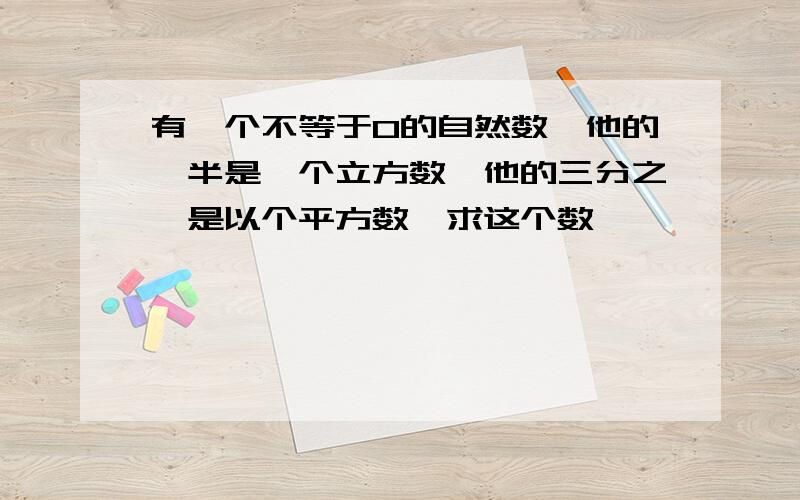 有一个不等于0的自然数,他的一半是一个立方数,他的三分之一是以个平方数,求这个数