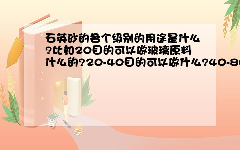 石英砂的各个级别的用途是什么?比如20目的可以做玻璃原料什么的?20-40目的可以做什么?40-80目的可以做什么?80-120目的是做什么的?200目是做什么的?325目是做什么的?1000目是做什么用的?