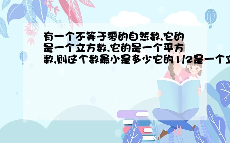 有一个不等于零的自然数,它的是一个立方数,它的是一个平方数,则这个数最小是多少它的1/2是一个立方数,说明有因数2；它的1/3是一个平方数,说明有因数3；继续判断,它的1/2是一个立方数,判