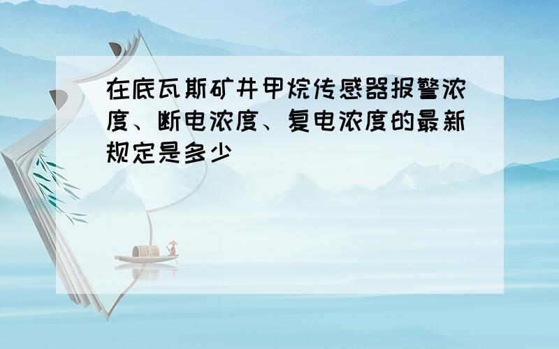 在底瓦斯矿井甲烷传感器报警浓度、断电浓度、复电浓度的最新规定是多少