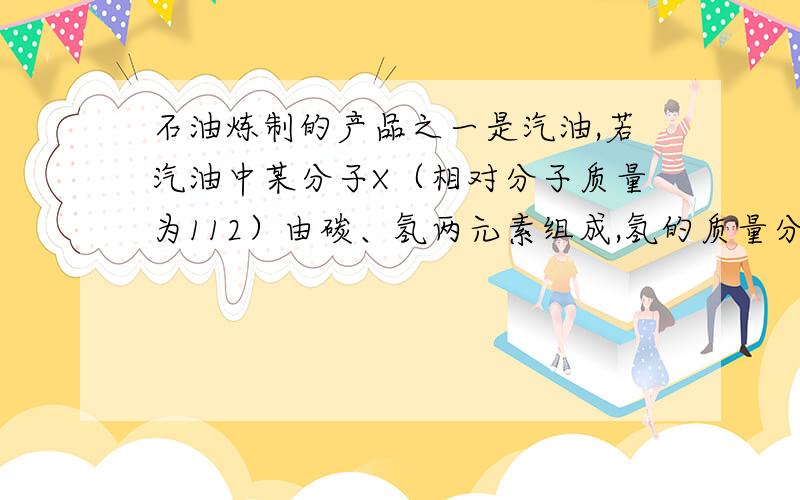 石油炼制的产品之一是汽油,若汽油中某分子X（相对分子质量为112）由碳、氢两元素组成,氢的质量分数是...石油炼制的产品之一是汽油,若汽油中某分子X（相对分子质量为112）由碳、氢两元