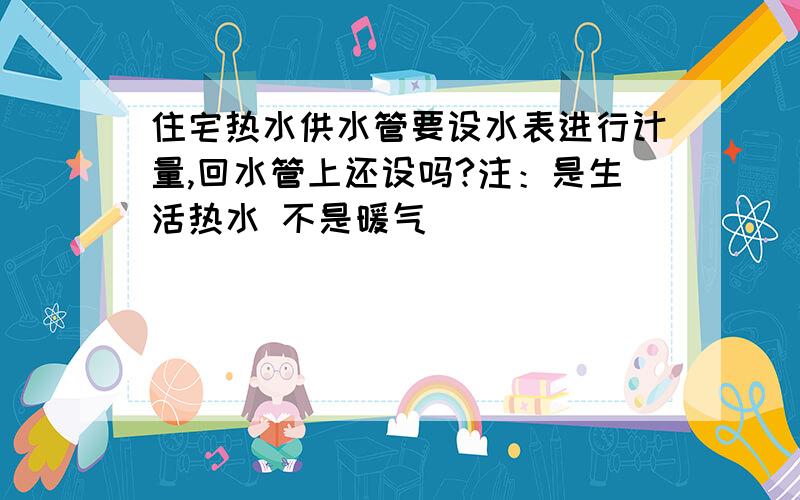 住宅热水供水管要设水表进行计量,回水管上还设吗?注：是生活热水 不是暖气