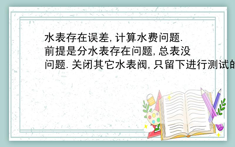 水表存在误差,计算水费问题.前提是分水表存在问题,总表没问题.关闭其它水表阀,只留下进行测试的分水表进行测试,在同一时间内,分水表显示走了2吨水,总表显示走了7吨,6月份分水表用水显