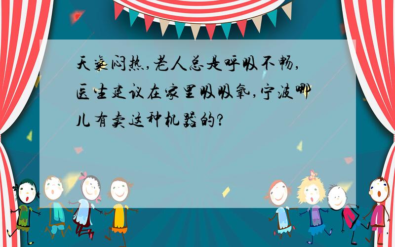 天气闷热,老人总是呼吸不畅,医生建议在家里吸吸氧,宁波哪儿有卖这种机器的?