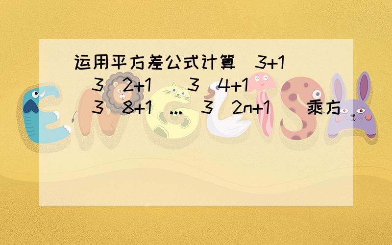 运用平方差公式计算(3+1)(3^2+1)(3^4+1)（3^8+1)...(3^2n+1)^乘方