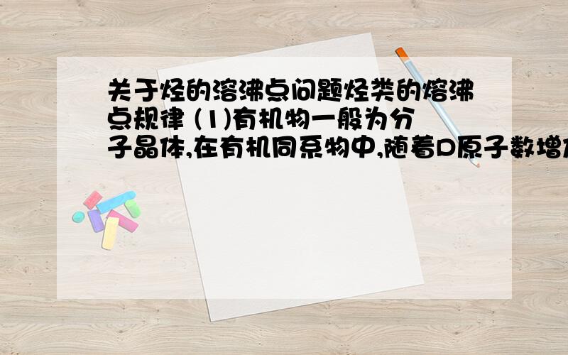 关于烃的溶沸点问题烃类的熔沸点规律 (1)有机物一般为分子晶体,在有机同系物中,随着D原子数增加,相对分子质量增大分子间作用力增大,熔沸点逐渐升高.例如:气态烃:CxHy,X小于等于4 (2)分子