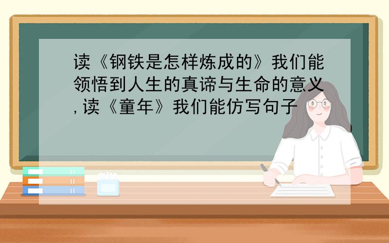 读《钢铁是怎样炼成的》我们能领悟到人生的真谛与生命的意义,读《童年》我们能仿写句子