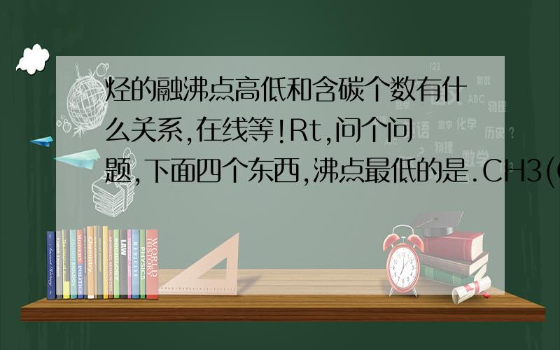 烃的融沸点高低和含碳个数有什么关系,在线等!Rt,问个问题,下面四个东西,沸点最低的是.CH3(CH2)4CH3CH3(CH2)3CH3CH3CH2CH(CH3)2(CH3)2C(CH3)2在线等!说明理由的阿！！！