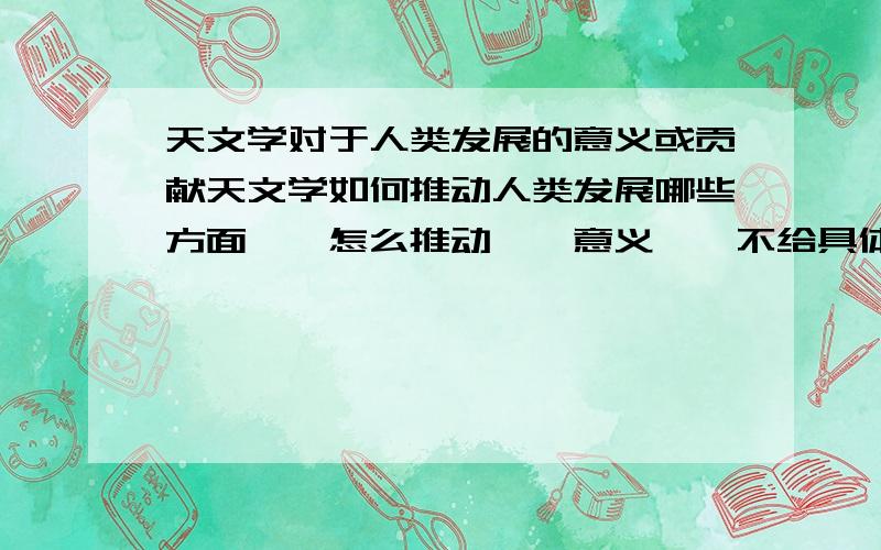 天文学对于人类发展的意义或贡献天文学如何推动人类发展哪些方面……怎么推动……意义……不给具体的,给至少3个方向,有具体的保证追加分数