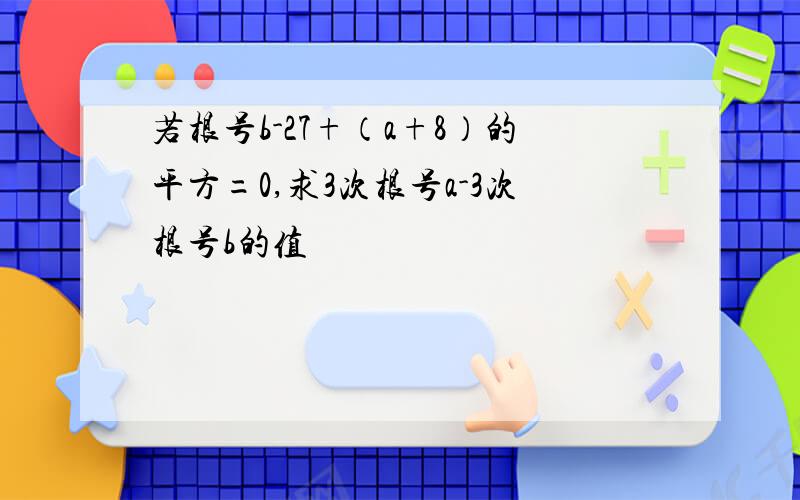 若根号b-27+（a+8）的平方=0,求3次根号a-3次根号b的值