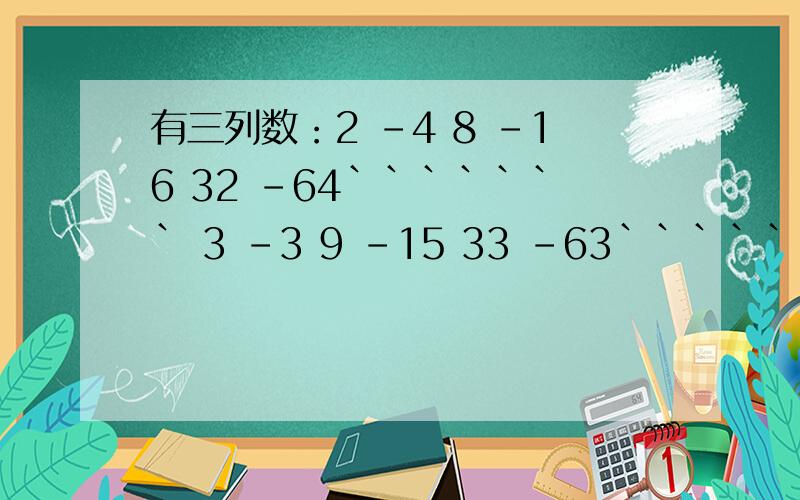 有三列数：2 -4 8 -16 32 -64``````` 3 -3 9 -15 33 -63``````` 1 -2 4 -8 16 -32``````问第1行的第12个数是 ；第2行的第13个数是 ；第3行的第n个数是 （只填式子,不计算)