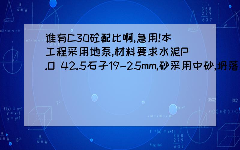 谁有C30砼配比啊,急用!本工程采用地泵,材料要求水泥P.O 42.5石子19-25mm,砂采用中砂,坍落度在18-22cm,