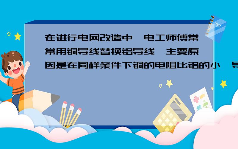 在进行电网改造中,电工师傅常常用铜导线替换铝导线,主要原因是在同样条件下铜的电阻比铝的小,导线上对电能的消耗小,但架设在高空的高压输电线却都是铝制导线,原因是什么?急!