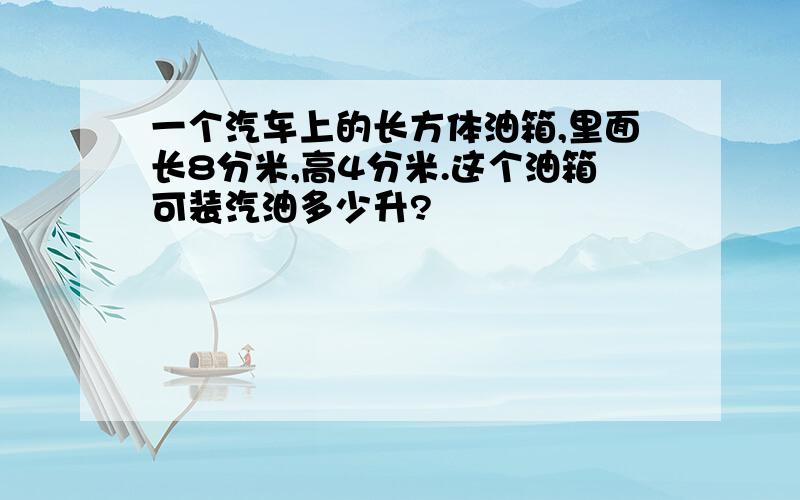 一个汽车上的长方体油箱,里面长8分米,高4分米.这个油箱可装汽油多少升?