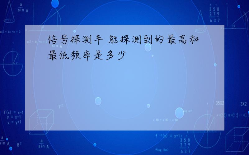 信号探测车 能探测到的最高和最低频率是多少