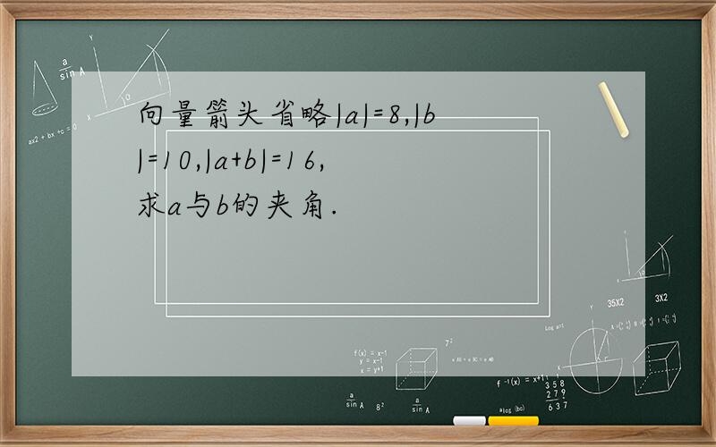 向量箭头省略|a|=8,|b|=10,|a+b|=16,求a与b的夹角.